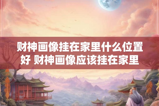 财神画像挂在家里什么位置好 财神画像应该挂在家里的哪个位置比较好呢