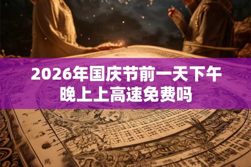 2026年国庆节前一天下午晚上上高速免费吗