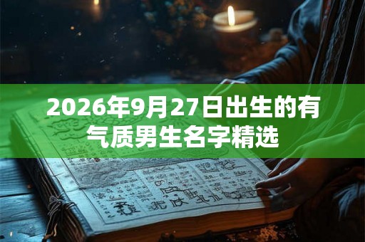 2026年9月27日出生的有气质男生名字精选 2026年9月27日出生的有气质男生名字精选