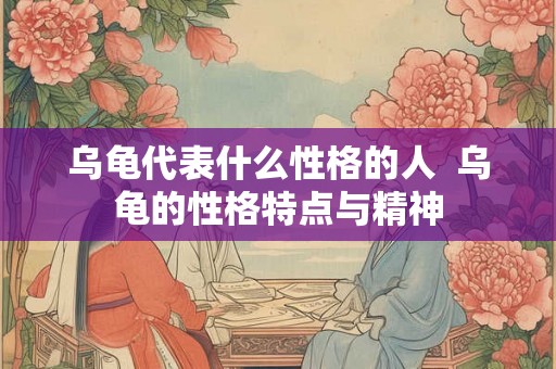 乌龟代表什么性格的人  乌龟的性格特点与精神