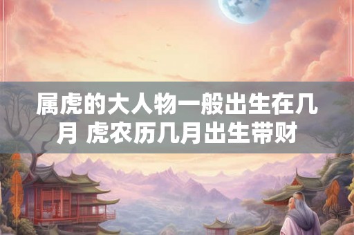 属虎的大人物一般出生在几月 虎农历几月出生带财