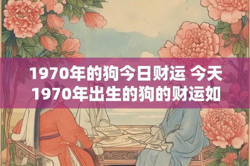 1970年的狗今日财运 今天1970年出生的狗的财运如何