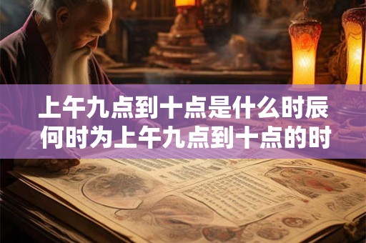 上午九点到十点是什么时辰 何时为上午九点到十点的时间段
