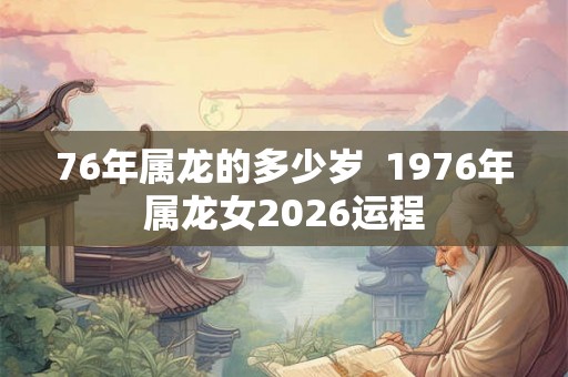 76年属龙的多少岁 1976年属龙女2026运程 76年属龙的多少岁 1976年属龙女2026运程