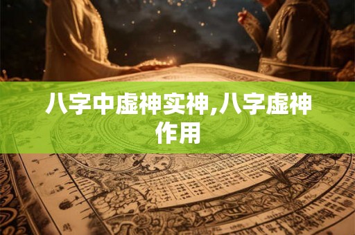 八字中虚神实神,八字虚神作用 八字中虚神实神,八字虚神作用
