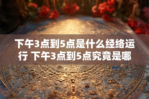 下午3点到5点是什么经络运行 下午3点到5点究竟是哪些经络在运行