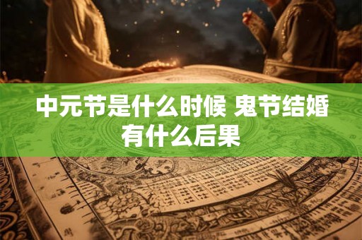 中元节是什么时候 鬼节结婚有什么后果 中元节是什么时候 鬼节结婚有什么后果