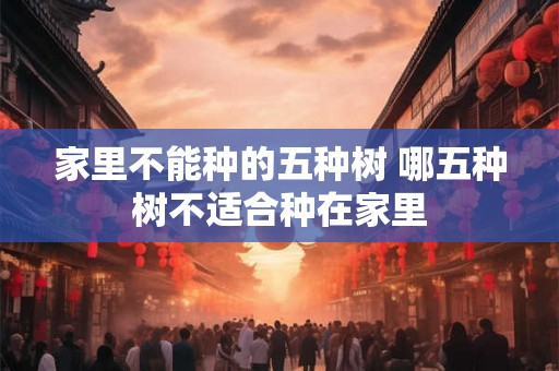 家里不能种的五种树 哪五种树不适合种在家里