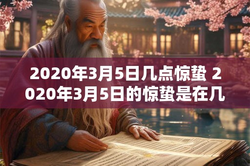 2020年3月5日几点惊蛰 2020年3月5日的惊蛰是在几点出现的
