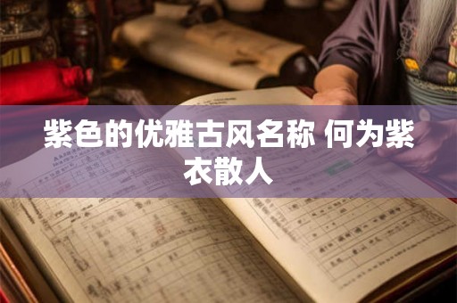 紫色的优雅古风名称 何为紫衣散人