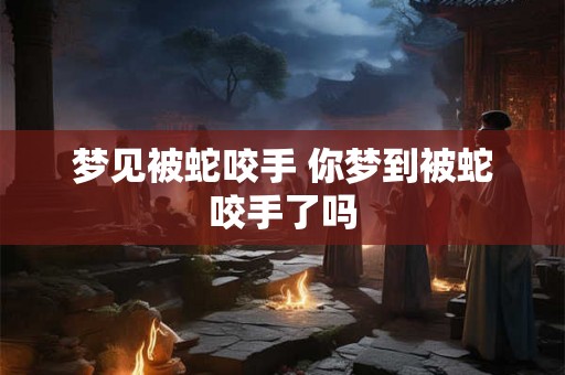梦见被蛇咬手 你梦到被蛇咬手了吗