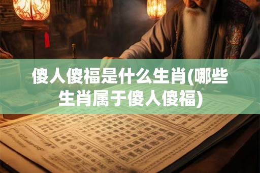 傻人傻福是什么生肖(哪些生肖属于傻人傻福) 傻人傻福是什么生肖(哪些生肖属于傻人傻福)