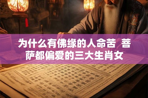 为什么有佛缘的人命苦 菩萨都偏爱的三大生肖女 为什么有佛缘的人命苦 菩萨都偏爱的三大生肖女
