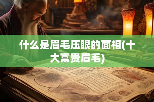 什么是眉毛压眼的面相(十大富贵眉毛)
