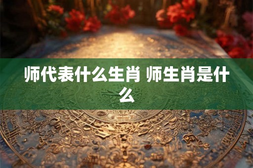 师代表什么生肖 师生肖是什么