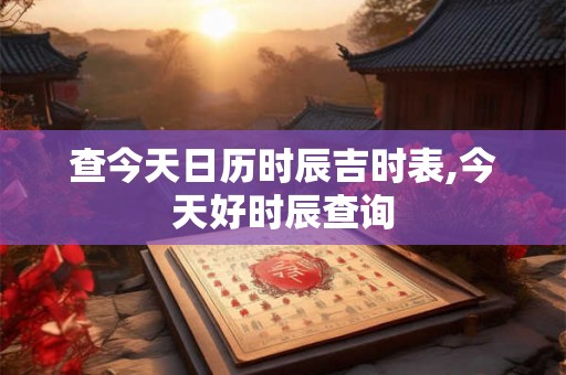 查今天日历时辰吉时表,今天好时辰查询
