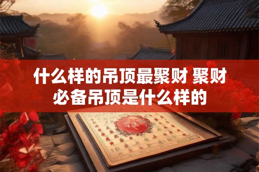 什么样的吊顶最聚财 聚财必备吊顶是什么样的
