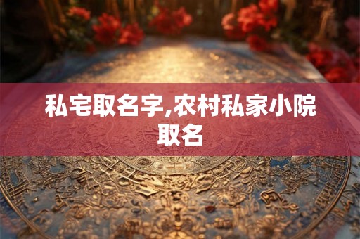 私宅取名字,农村私家小院取名
