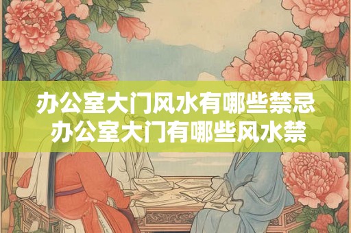 办公室大门风水有哪些禁忌 办公室大门有哪些风水禁忌 办公室大门风水有哪些禁忌 办公室大门有哪些风水禁忌