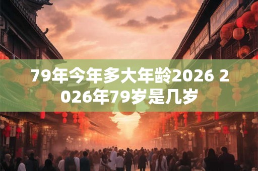 79年今年多大年龄2026 2026年79岁是几岁