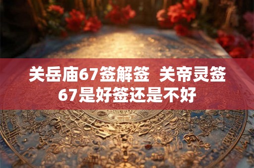 关岳庙67签解签  关帝灵签67是好签还是不好