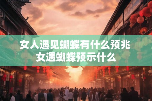 女人遇见蝴蝶有什么预兆 女遇蝴蝶预示什么 女人遇见蝴蝶有什么预兆 女遇蝴蝶预示什么