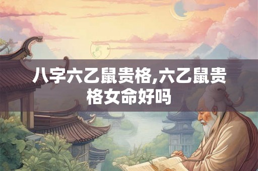 八字六乙鼠贵格,六乙鼠贵格女命好吗