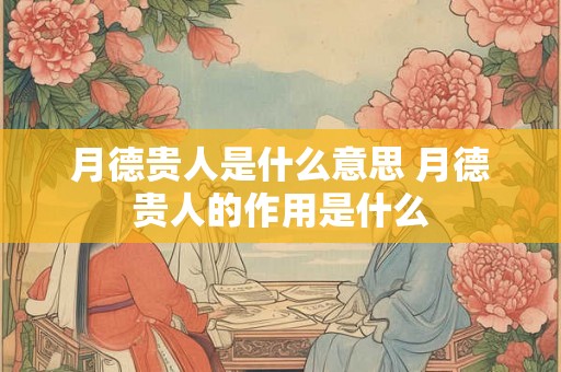 月德贵人是什么意思 月德贵人的作用是什么 月德贵人是什么意思 月德贵人的作用是什么