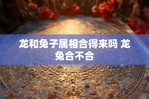 龙和兔子属相合得来吗 龙兔合不合