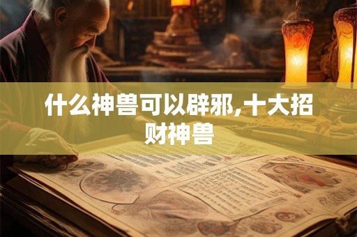什么神兽可以辟邪,十大招财神兽