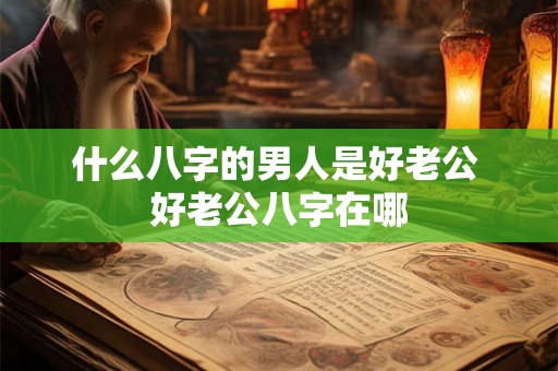 什么八字的男人是好老公 好老公八字在哪