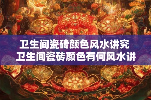 卫生间瓷砖颜色风水讲究 卫生间瓷砖颜色有何风水讲究