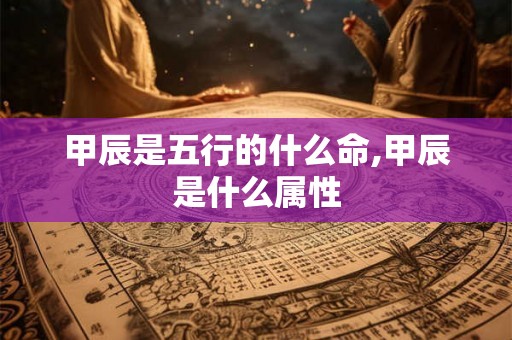甲辰是五行的什么命,甲辰是什么属性