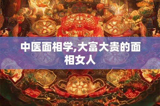 中医面相学,大富大贵的面相女人