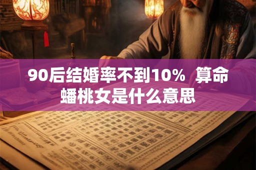 90后结婚率不到10%  算命蟠桃女是什么意思