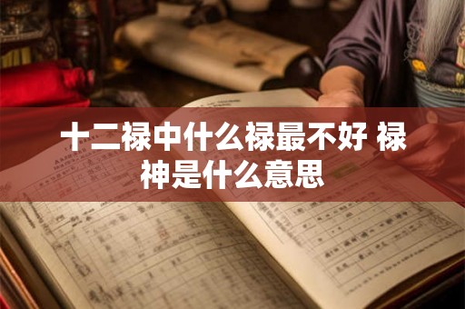 十二禄中什么禄最不好 禄神是什么意思 十二禄中什么禄最不好 禄神是什么意思