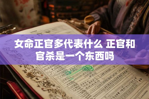 女命正官多代表什么 正官和官杀是一个东西吗
