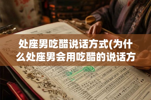处座男吃醋说话方式(为什么处座男会用吃醋的说话方式)