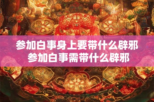 参加白事身上要带什么辟邪 参加白事需带什么辟邪 参加白事身上要带什么辟邪 参加白事需带什么辟邪
