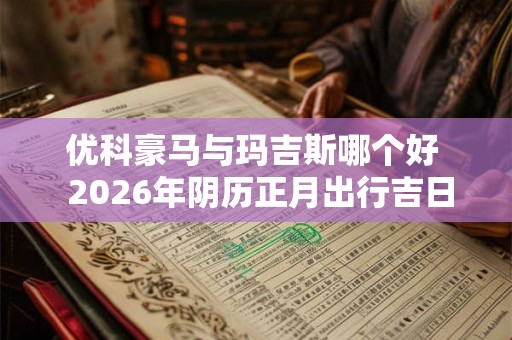 优科豪马与玛吉斯哪个好 2026年阴历正月出行吉日 优科豪马与玛吉斯哪个好 2026年阴历正月出行吉日