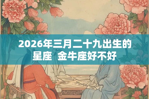 2026年三月二十九出生的星座  金牛座好不好