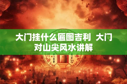 大门挂什么匾图吉利  大门对山尖风水讲解