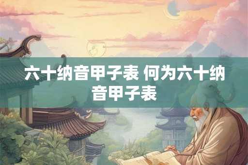 六十纳音甲子表 何为六十纳音甲子表