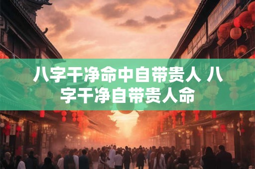 八字干净命中自带贵人 八字干净自带贵人命