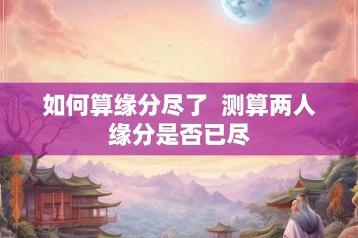 如何算缘分尽了  测算两人缘分是否已尽