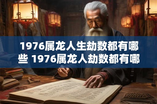 1976属龙人生劫数都有哪些 1976属龙人劫数都有哪些