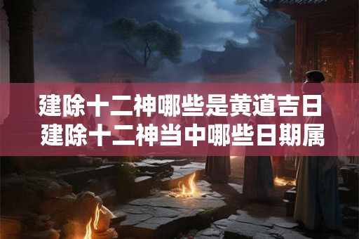 建除十二神哪些是黄道吉日 建除十二神当中哪些日期属于黄道吉日