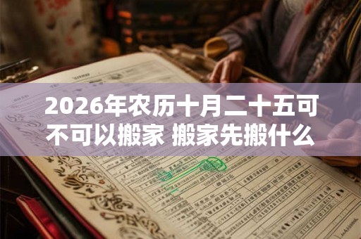 2026年农历十月二十五可不可以搬家 搬家先搬什么好
