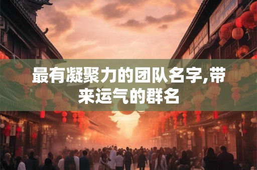 最有凝聚力的团队名字,带来运气的群名