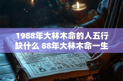 1988年大林木命的人五行缺什么 88年大林木命一生命运 1988年大林木命的人五行缺什么 88年大林木命一生命运